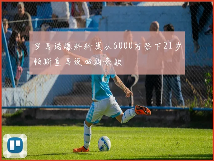 罗马诺爆料科莫以6000万签下21岁帕斯皇马设回购条款