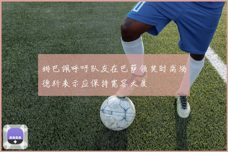姆巴佩呼吁队友在巴萨领奖时离场德科表示应保持宽容大度