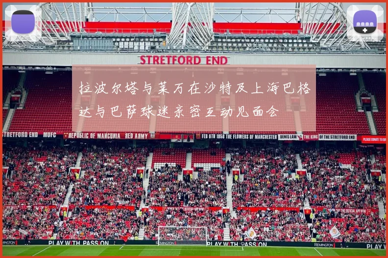 拉波尔塔与莱万在沙特及上海巴格达与巴萨球迷亲密互动见面会