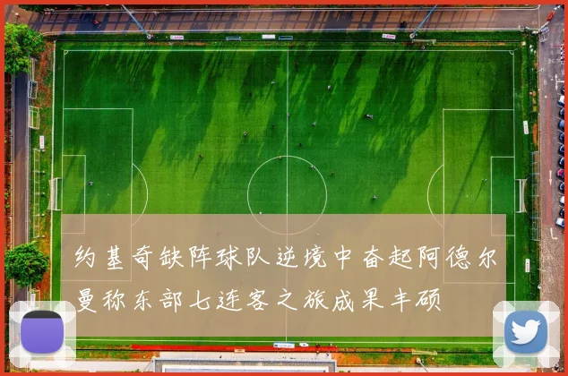 约基奇缺阵球队逆境中奋起阿德尔曼称东部七连客之旅成果丰硕
