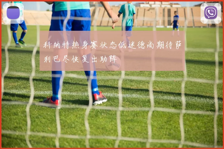 科纳特热身赛状态低迷德尚期待萨利巴尽快复出助阵