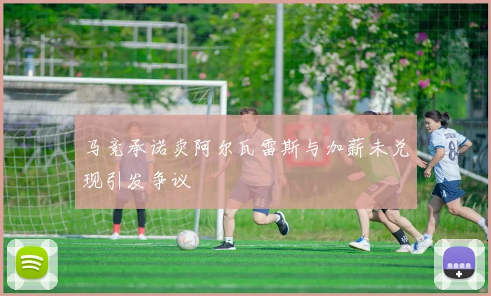 马竞承诺卖阿尔瓦雷斯与加薪未兑现引发争议