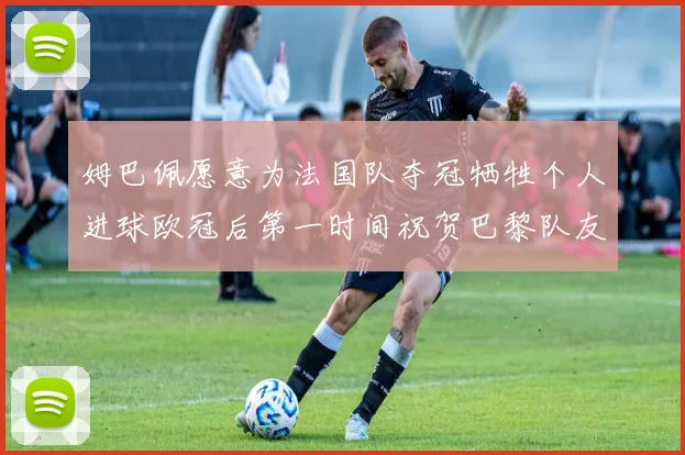 姆巴佩愿意为法国队夺冠牺牲个人进球欧冠后第一时间祝贺巴黎队友