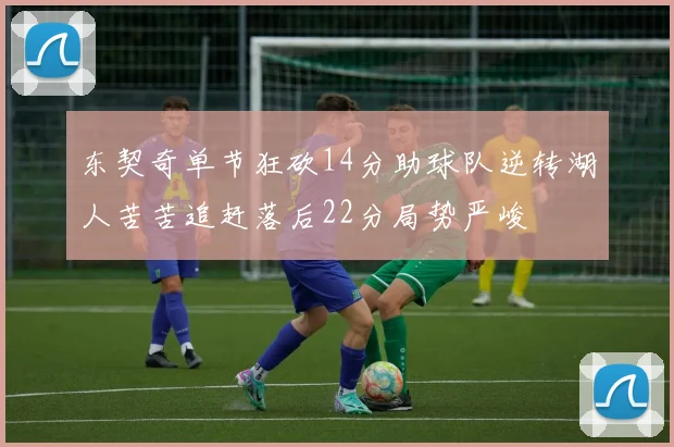 东契奇单节狂砍14分助球队逆转湖人苦苦追赶落后22分局势严峻