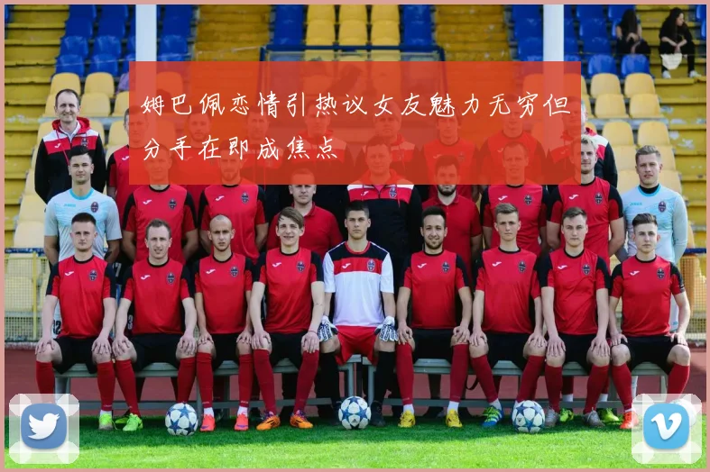 姆巴佩恋情引热议女友魅力无穷但分手在即成焦点