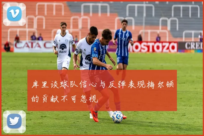 库里谈球队信心与反弹表现梅尔顿的贡献不可忽视