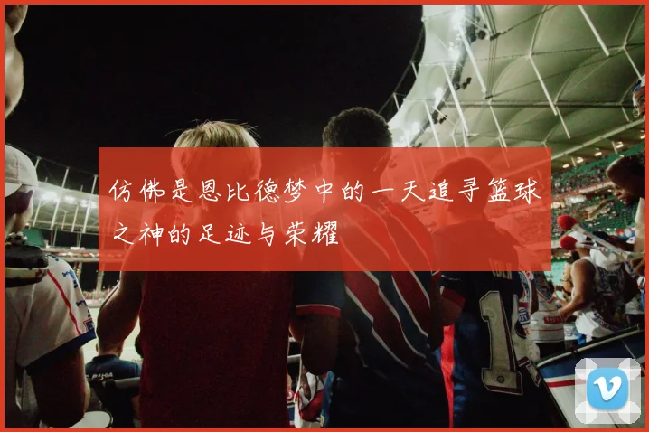仿佛是恩比德梦中的一天追寻篮球之神的足迹与荣耀