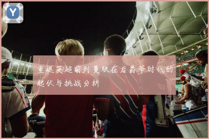 重返英超前列曼联在后爵爷时代的起伏与挑战分析