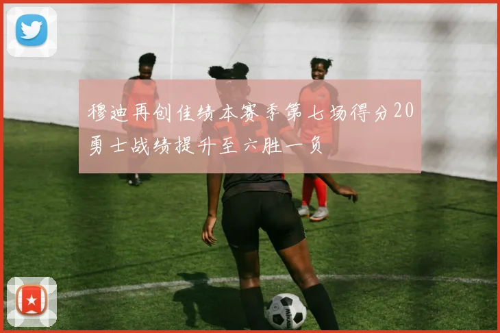 穆迪再创佳绩本赛季第七场得分20勇士战绩提升至六胜一负