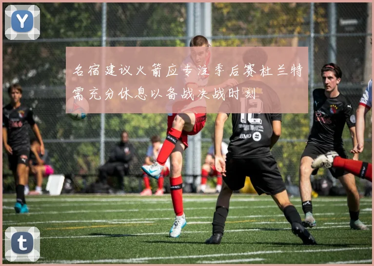 名宿建议火箭应专注季后赛杜兰特需充分休息以备战决战时刻