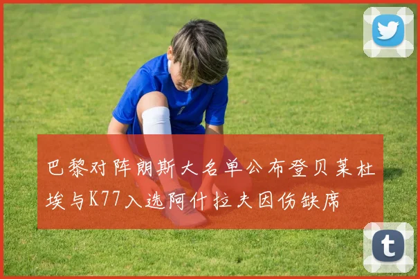 巴黎对阵朗斯大名单公布登贝莱杜埃与K77入选阿什拉夫因伤缺席