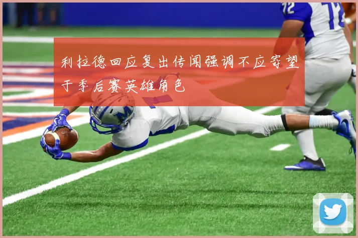 利拉德回应复出传闻强调不应寄望于季后赛英雄角色