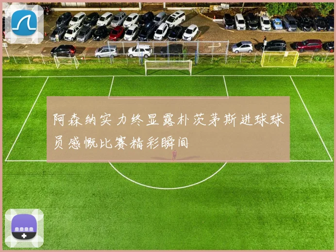 阿森纳实力终显露朴茨茅斯进球球员感慨比赛精彩瞬间